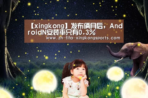 【xingkong】发布俩月后,AndroidN安装率只有0.3%(图2) 星空体育 半岛